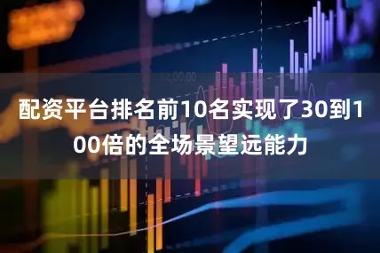 配资平台排名前10名实现了30到100倍的全场景望远能力