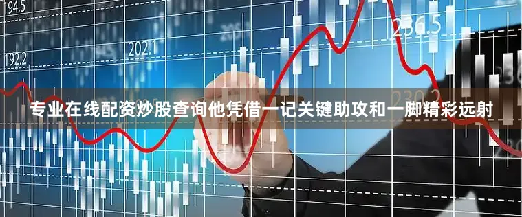 专业在线配资炒股查询他凭借一记关键助攻和一脚精彩远射