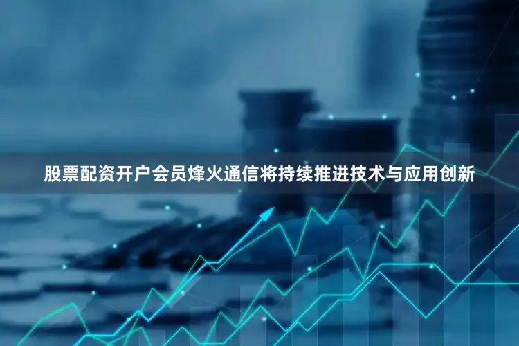 股票配资开户会员烽火通信将持续推进技术与应用创新