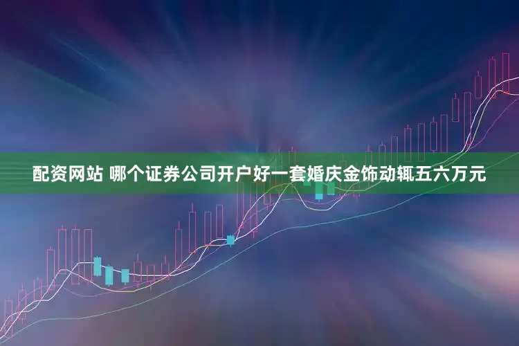 配资网站 哪个证券公司开户好一套婚庆金饰动辄五六万元