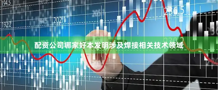 配资公司哪家好本发明涉及焊接相关技术领域