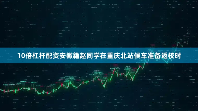 10倍杠杆配资安徽籍赵同学在重庆北站候车准备返校时