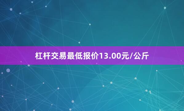 杠杆交易最低报价13.00元/公斤