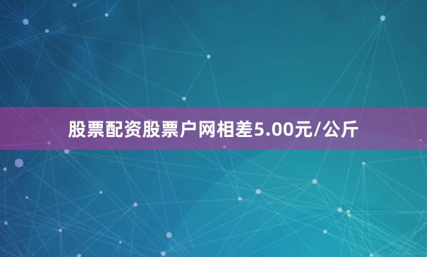 股票配资股票户网相差5.00元/公斤