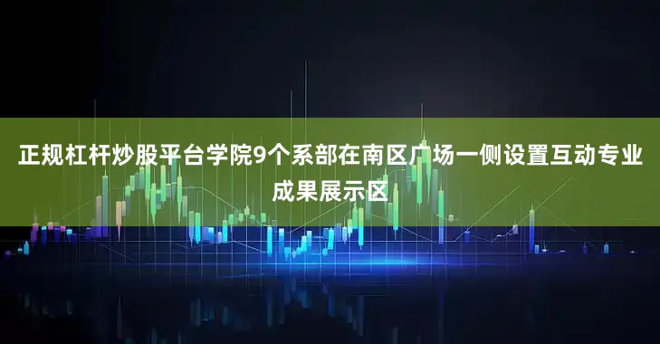 正规杠杆炒股平台学院9个系部在南区广场一侧设置互动专业成果展示区