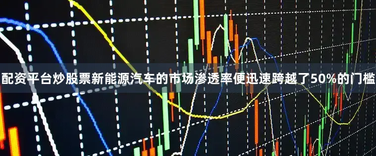 配资平台炒股票新能源汽车的市场渗透率便迅速跨越了50%的门槛