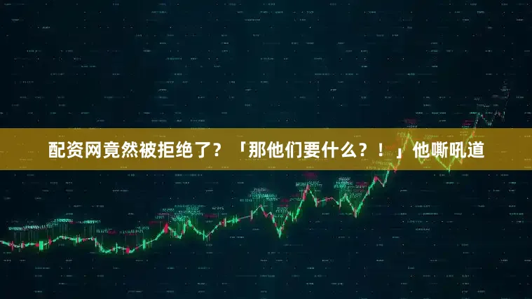 配资网竟然被拒绝了？「那他们要什么？！」他嘶吼道