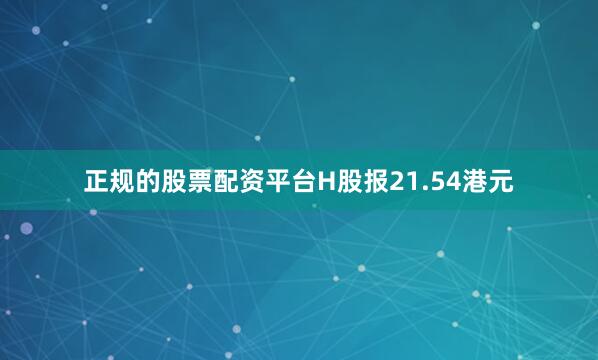 正规的股票配资平台H股报21.54港元