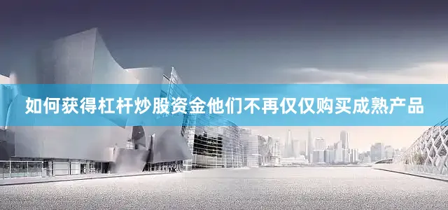 如何获得杠杆炒股资金他们不再仅仅购买成熟产品