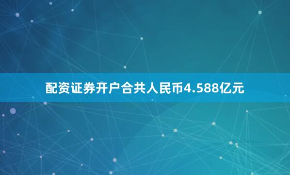 配资证券开户合共人民币4.588亿元