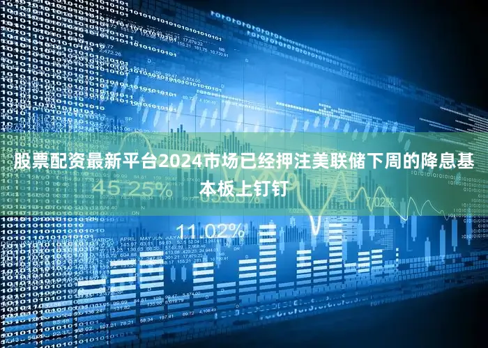股票配资最新平台2024市场已经押注美联储下周的降息基本板上钉钉