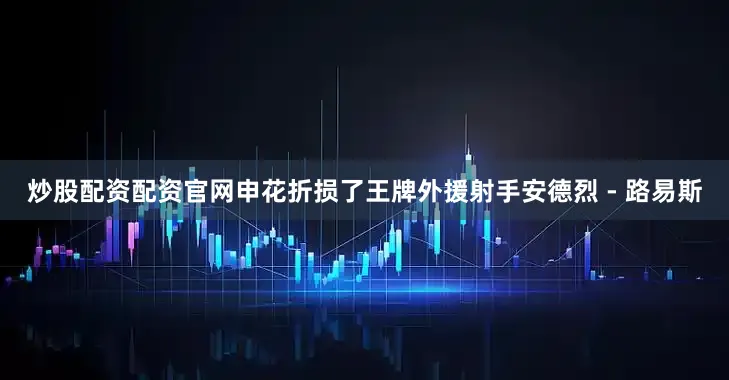 炒股配资配资官网申花折损了王牌外援射手安德烈 - 路易斯