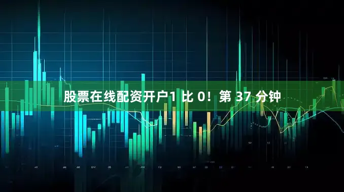 股票在线配资开户1 比 0！第 37 分钟